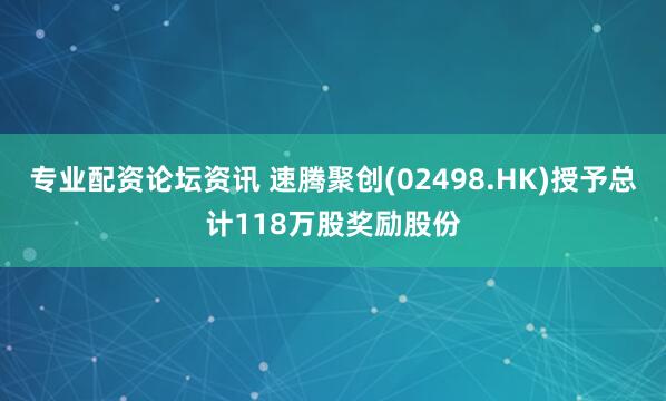 专业配资论坛资讯 速腾聚创(02498.HK)授予总计118万股奖励股份