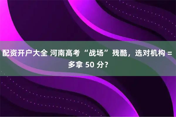 配资开户大全 河南高考 “战场” 残酷，选对机构 = 多拿 50 分？