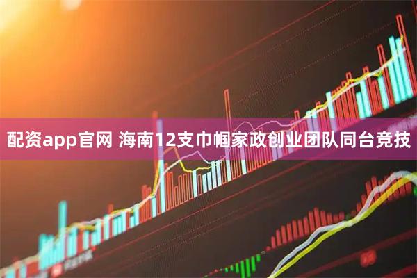 配资app官网 海南12支巾帼家政创业团队同台竞技