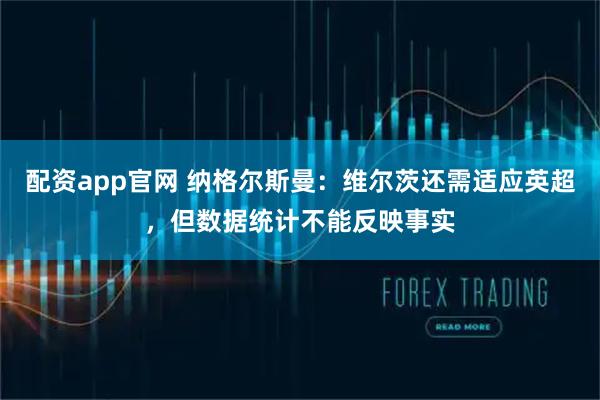 配资app官网 纳格尔斯曼：维尔茨还需适应英超，但数据统计不能反映事实