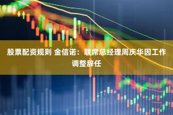 股票配资规则 金信诺：联席总经理周庆华因工作调整辞任