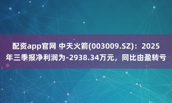 配资app官网 中天火箭(003009.SZ)：2025年三季报净利润为-2938.34万元，同比由盈转亏