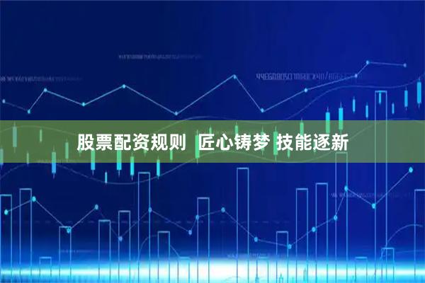 股票配资规则 匠心铸梦 技能逐新