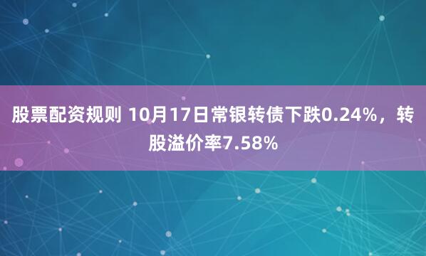 股票配资规则 10月17日常银转债下跌0.24%,转股溢价率7.58%