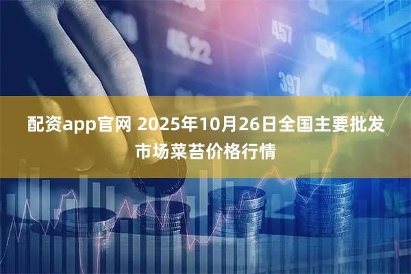 配资app官网 2025年10月26日全国主要批发市场菜苔价格行情
