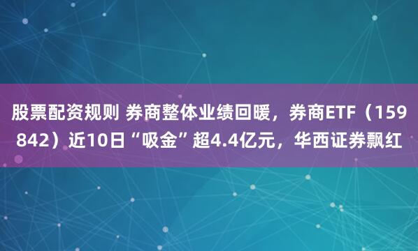 股票配资规则 券商整体业绩回暖，券商ETF（159842）近10日“吸金”超4.4亿元，华西证券飘红