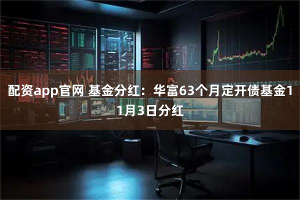 配资app官网 基金分红：华富63个月定开债基金11月3日分红