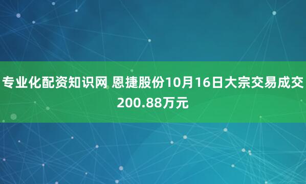专业化配资知识网 恩捷股份10月16日大宗交易成交200.88万元