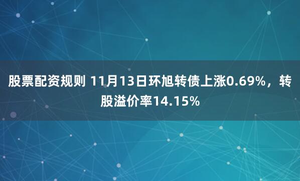 股票配资规则 11月13日环旭转债上涨0.69%,转股溢价率14.15%