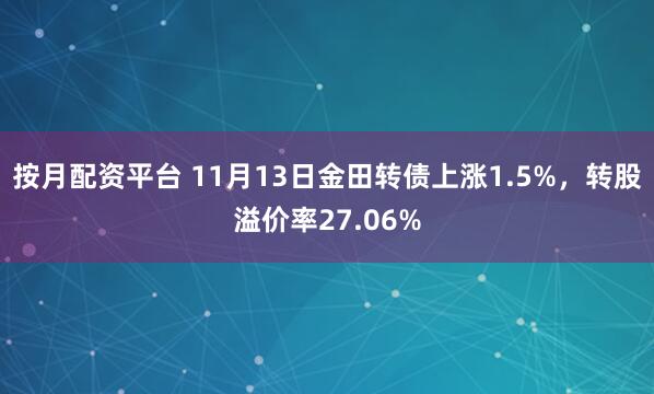 按月配资平台 11月13日金田转债上涨1.5%，转股溢价率27.06%