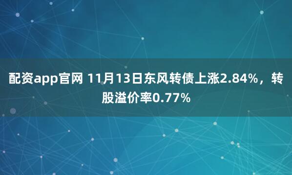 配资app官网 11月13日东风转债上涨2.84%，转股溢价率0.77%