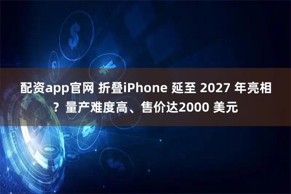 配资app官网 折叠iPhone 延至 2027 年亮相？量产难度高、售价达2000 美元