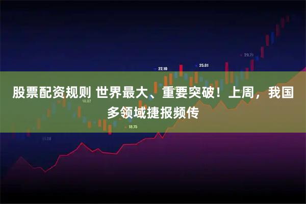 股票配资规则 世界最大、重要突破！上周，我国多领域捷报频传