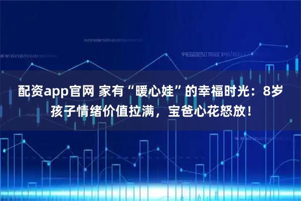 配资app官网 家有“暖心娃”的幸福时光：8岁孩子情绪价值拉满，宝爸心花怒放！