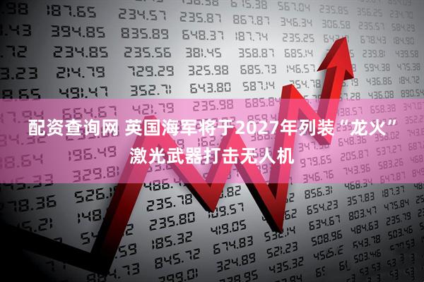 配资查询网 英国海军将于2027年列装“龙火”激光武器打击无人机