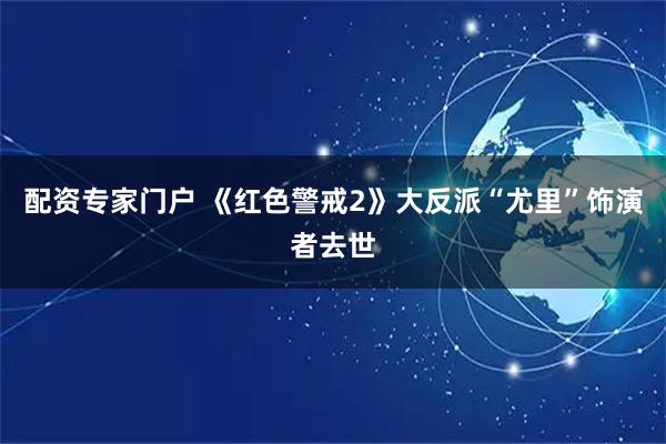 配资专家门户 《红色警戒2》大反派“尤里”饰演者去世