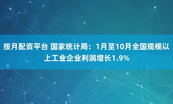 按月配资平台 国家统计局：1月至10月全国规模以上工业企业利润增长1.9%