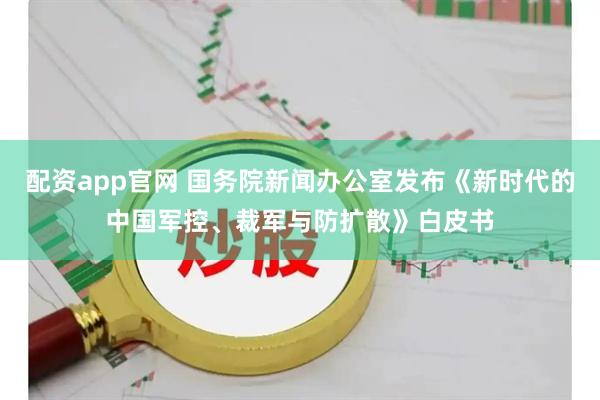 配资app官网 国务院新闻办公室发布《新时代的中国军控、裁军与防扩散》白皮书