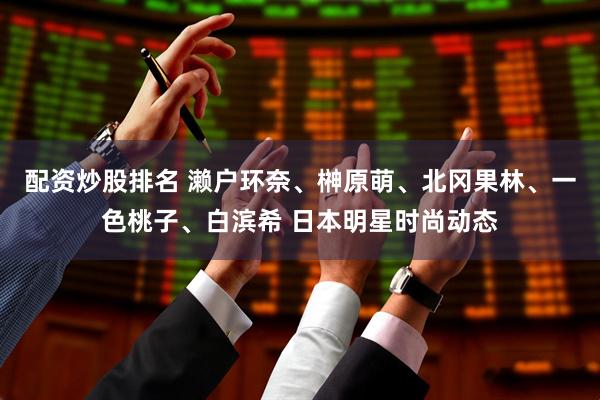 配资炒股排名 濑户环奈、榊原萌、北冈果林、一色桃子、白滨希 日本明星时尚动态