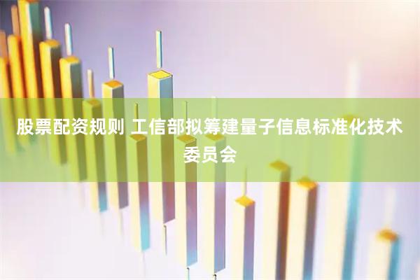 股票配资规则 工信部拟筹建量子信息标准化技术委员会