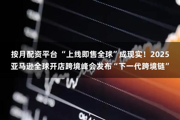 按月配资平台 “上线即售全球”成现实！2025亚马逊全球开店跨境峰会发布“下一代跨境链”