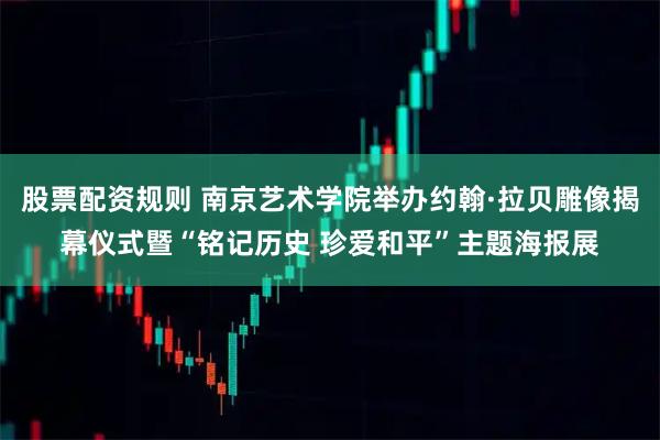 股票配资规则 南京艺术学院举办约翰·拉贝雕像揭幕仪式暨“铭记历史 珍爱和平”主题海报展
