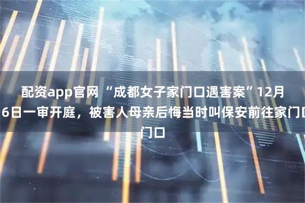 配资app官网 “成都女子家门口遇害案”12月16日一审开庭，被害人母亲后悔当时叫保安前往家门口