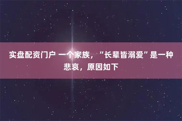 实盘配资门户 一个家族，“长辈皆溺爱”是一种悲哀，原因如下