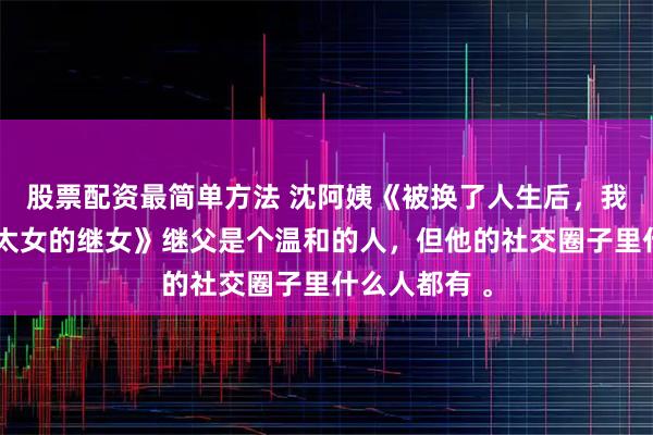 股票配资最简单方法 沈阿姨《被换了人生后，我成了京圈皇太女的继女》继父是个温和的人，但他的社交圈子里什么人都有 。