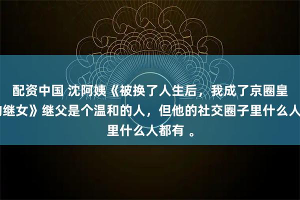 配资中国 沈阿姨《被换了人生后，我成了京圈皇太女的继女》继父是个温和的人，但他的社交圈子里什么人都有 。