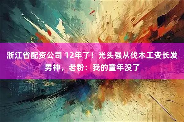 浙江省配资公司 12年了！光头强从伐木工变长发男神，老粉：我的童年没了
