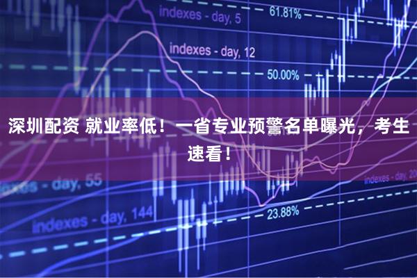 深圳配资 就业率低！一省专业预警名单曝光，考生速看！