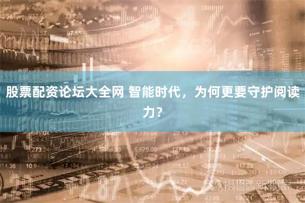 股票配资论坛大全网 智能时代，为何更要守护阅读力？