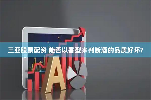 三亚股票配资 能否以香型来判断酒的品质好坏?