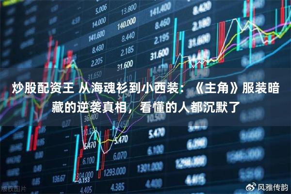 炒股配资王 从海魂衫到小西装：《主角》服装暗藏的逆袭真相，看懂的人都沉默了