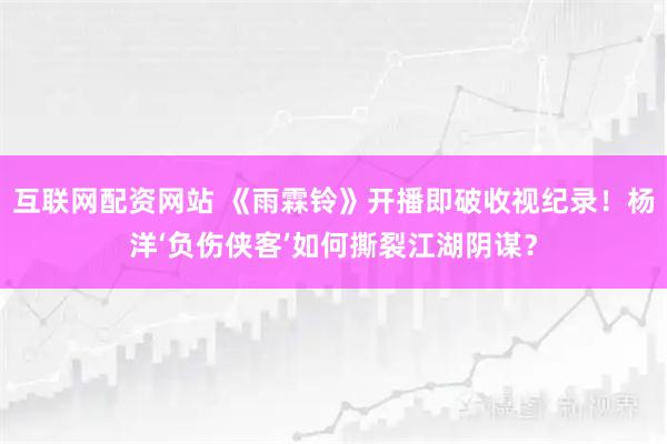 互联网配资网站 《雨霖铃》开播即破收视纪录！杨洋‘负伤侠客’如何撕裂江湖阴谋？