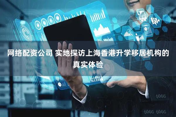 网络配资公司 实地探访上海香港升学移居机构的真实体验