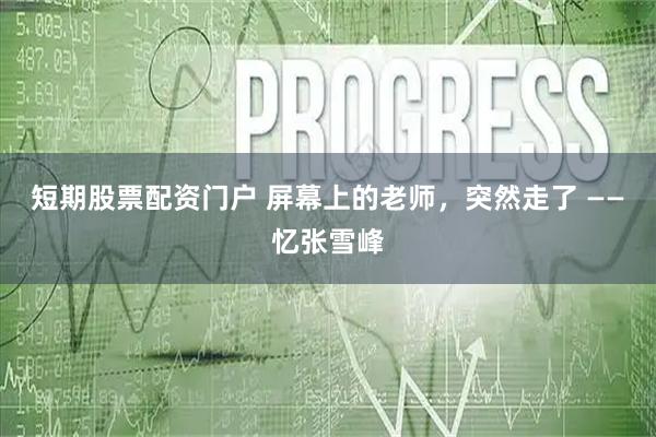 短期股票配资门户 屏幕上的老师，突然走了 ——忆张雪峰