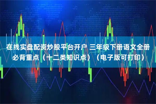 在线实盘配资炒股平台开户 三年级下册语文全册必背重点（十二类知识点）（电子版可打印）