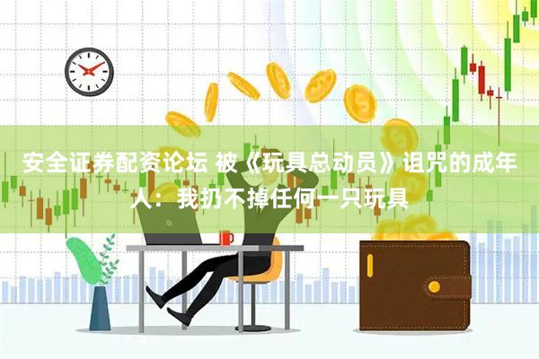 安全证券配资论坛 被《玩具总动员》诅咒的成年人：我扔不掉任何一只玩具