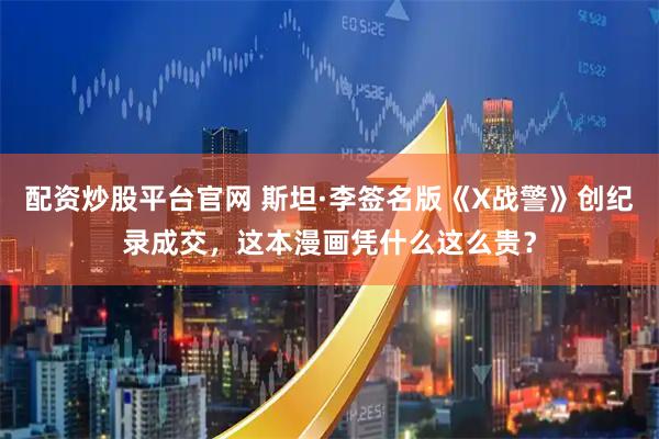 配资炒股平台官网 斯坦·李签名版《X战警》创纪录成交，这本漫画凭什么这么贵？