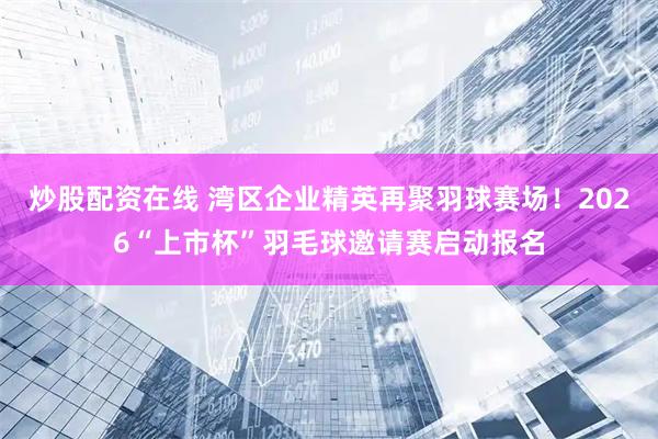 炒股配资在线 湾区企业精英再聚羽球赛场！2026“上市杯”羽毛球邀请赛启动报名