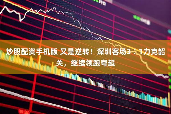 炒股配资手机版 又是逆转！深圳客场3∶1力克韶关，继续领跑粤超