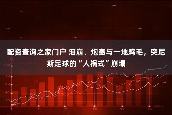 配资查询之家门户 泪崩、炮轰与一地鸡毛，突尼斯足球的“人祸式”崩塌
