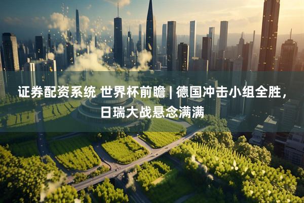 证券配资系统 世界杯前瞻 | 德国冲击小组全胜，日瑞大战悬念满满