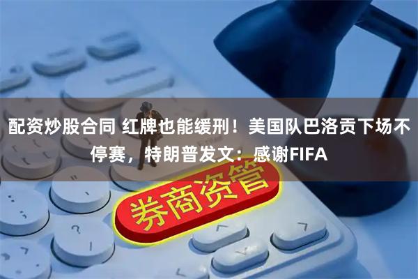 配资炒股合同 红牌也能缓刑!美国队巴洛贡下场不停赛,特朗普发文:感谢FIFA