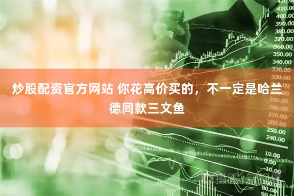 炒股配资官方网站 你花高价买的,不一定是哈兰德同款三文鱼