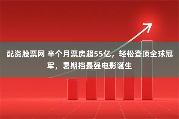 配资股票网 半个月票房超55亿,轻松登顶全球冠军,暑期档最强电影诞生