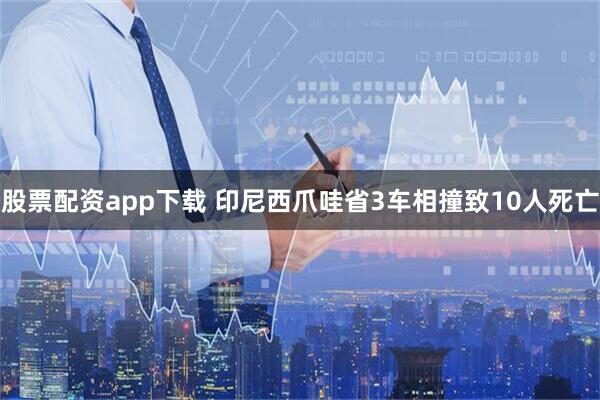 股票配资app下载 印尼西爪哇省3车相撞致10人死亡