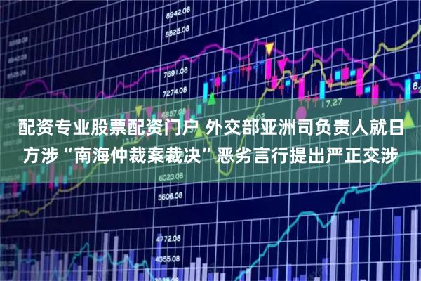 配资专业股票配资门户 外交部亚洲司负责人就日方涉“南海仲裁案裁决”恶劣言行提出严正交涉